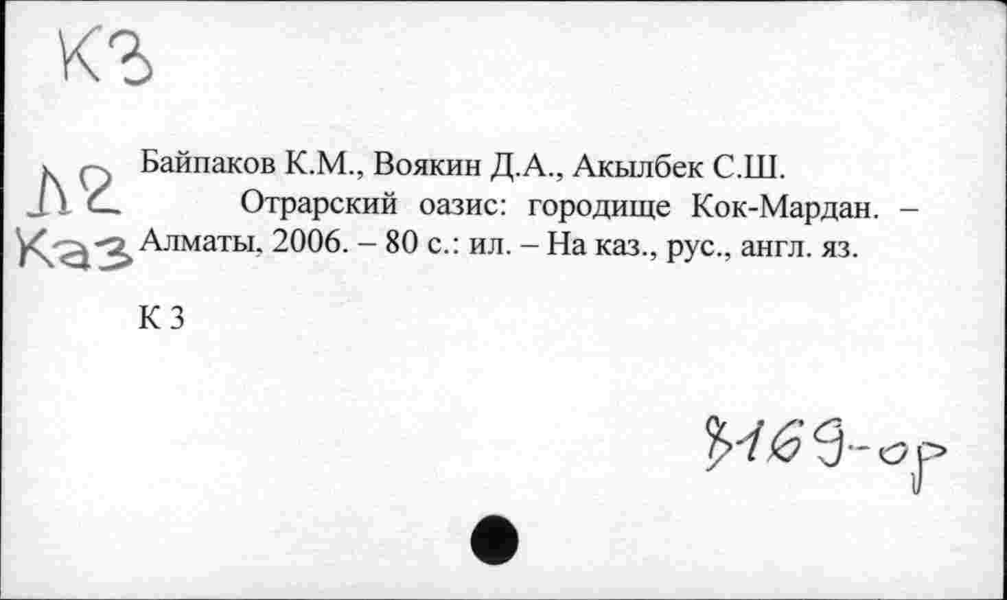 ﻿кг
ç 5 Байпаков К.М., Воякин Д.А., Акылбек С.Ш.
J Ï	Отрарский оазис: городище Кок-Мар дан. -
Алматы. 2006. - 80 с.: ил. — На каз., рус., англ. яз.
КЗ